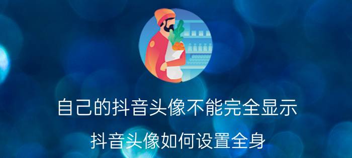 自己的抖音头像不能完全显示 抖音头像如何设置全身？